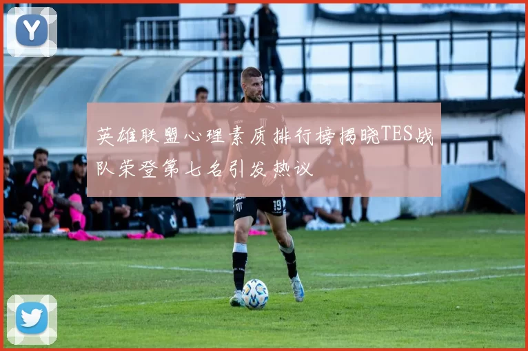 英雄联盟心理素质排行榜揭晓TES战队荣登第七名引发热议