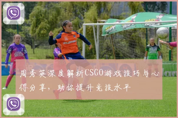 周秀英深度解析CSGO游戏技巧与心得分享，助你提升竞技水平