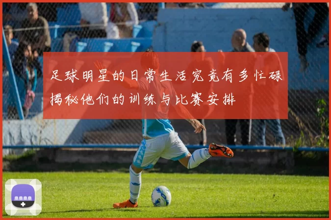 足球明星的日常生活究竟有多忙碌揭秘他们的训练与比赛安排