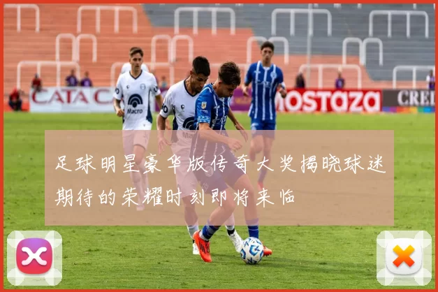 足球明星豪华版传奇大奖揭晓球迷期待的荣耀时刻即将来临