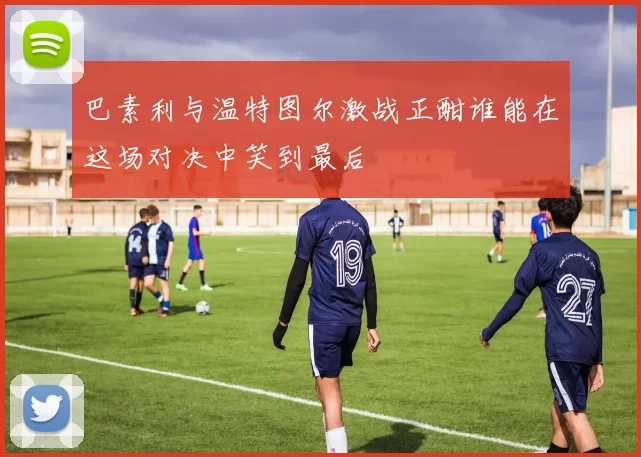 巴素利与温特图尔激战正酣谁能在这场对决中笑到最后
