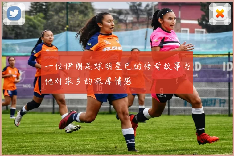 一位伊朗足球明星巴的传奇故事与他对家乡的深厚情感