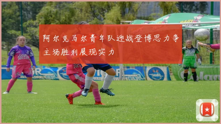 阿尔克马尔青年队迎战登博思力争主场胜利展现实力
