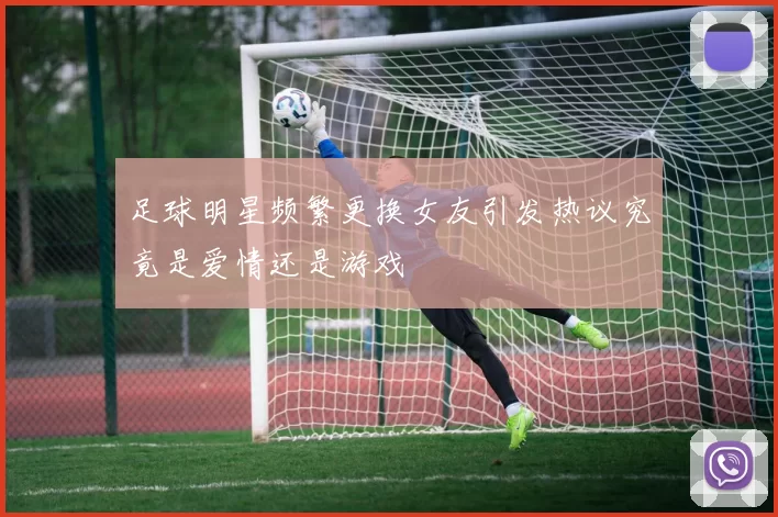 足球明星频繁更换女友引发热议究竟是爱情还是游戏