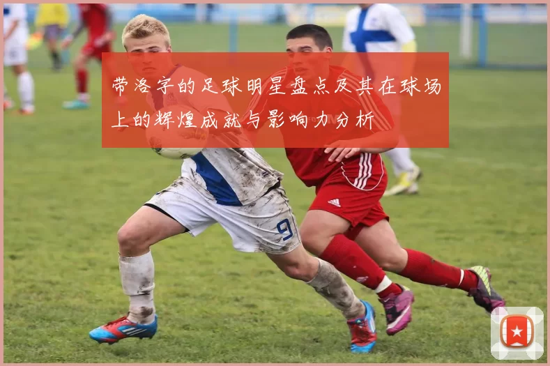 带洛字的足球明星盘点及其在球场上的辉煌成就与影响力分析