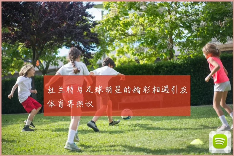 杜兰特与足球明星的精彩相遇引发体育界热议