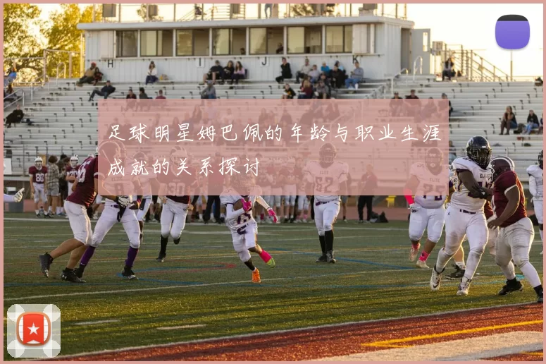 足球明星姆巴佩的年龄与职业生涯成就的关系探讨