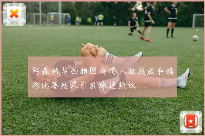 阿森纳与西雅图海湾人激战成和精彩比赛结果引发球迷热议