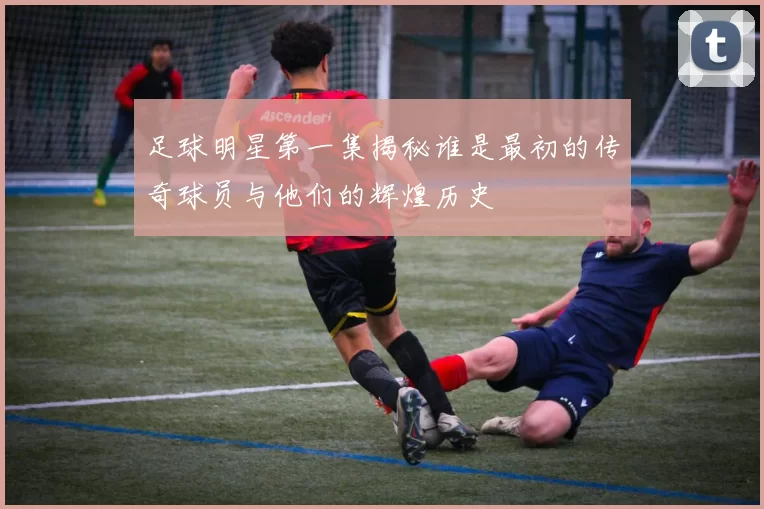 足球明星第一集揭秘谁是最初的传奇球员与他们的辉煌历史