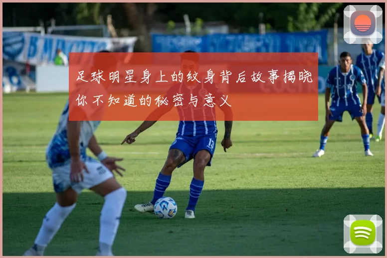 足球明星身上的纹身背后故事揭晓你不知道的秘密与意义