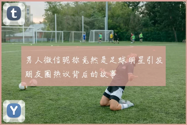 男人微信昵称竟然是足球明星引发朋友圈热议背后的故事