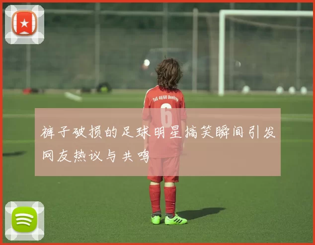 裤子破损的足球明星搞笑瞬间引发网友热议与共鸣