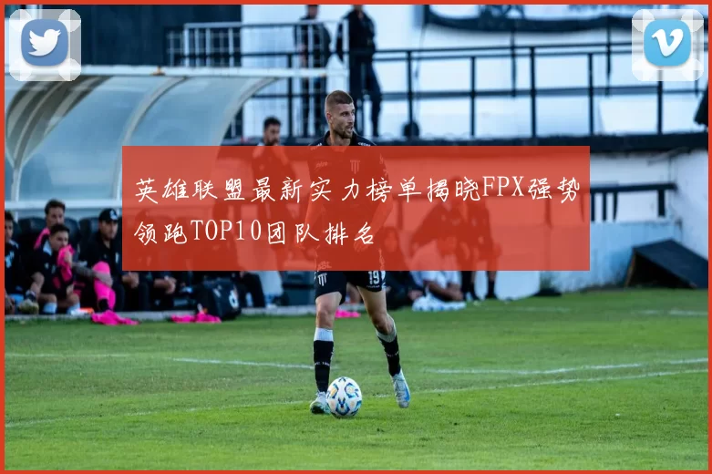 英雄联盟最新实力榜单揭晓FPX强势领跑TOP10团队排名