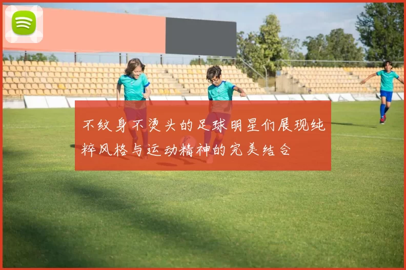 不纹身不烫头的足球明星们展现纯粹风格与运动精神的完美结合