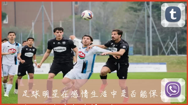足球明星在感情生活中是否能保持专一的态度与选择分析