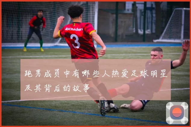 跑男成员中有哪些人热爱足球明星及其背后的故事