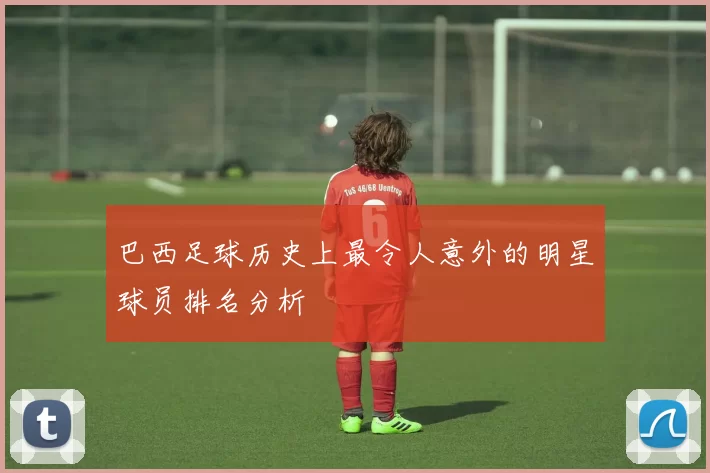 巴西足球历史上最令人意外的明星球员排名分析