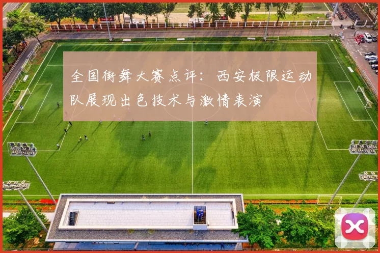 全国街舞大赛点评：西安极限运动队展现出色技术与激情表演