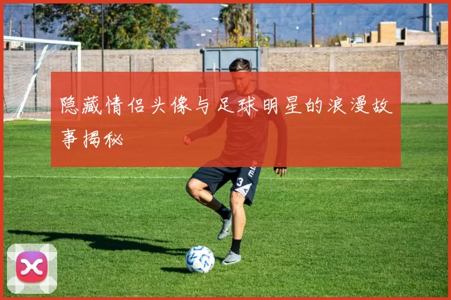 隐藏情侣头像与足球明星的浪漫故事揭秘