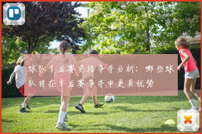 球队季后赛资格争夺分析：哪些球队将在季后赛争夺中更具优势