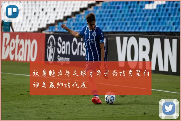 纹身魅力与足球才华并存的男星们谁是最帅的代表