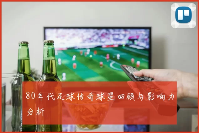 80年代足球传奇球星回顾与影响力分析