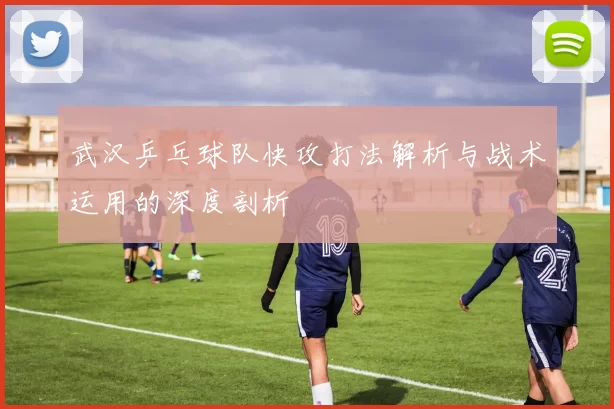 武汉乒乓球队快攻打法解析与战术运用的深度剖析