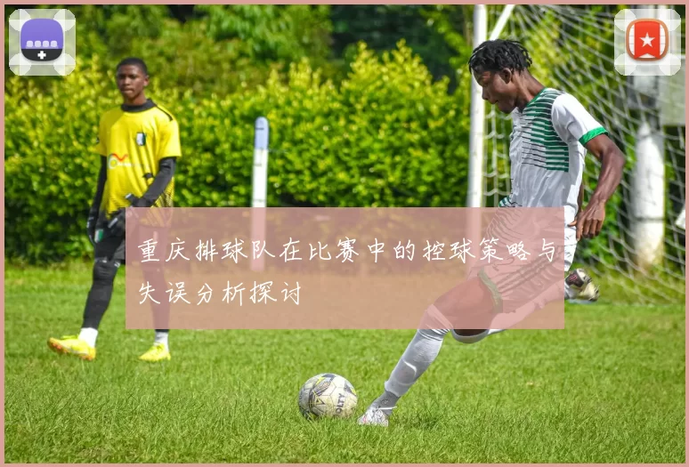 重庆排球队在比赛中的控球策略与失误分析探讨
