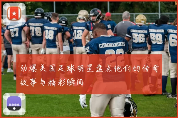 劲爆美国足球明星盘点他们的传奇故事与精彩瞬间