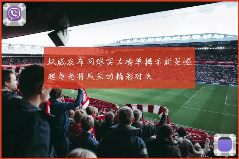 权威发布网球实力榜单揭示新星崛起与老将风采的精彩对决