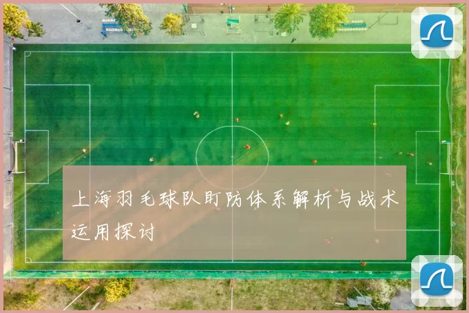 上海羽毛球队盯防体系解析与战术运用探讨