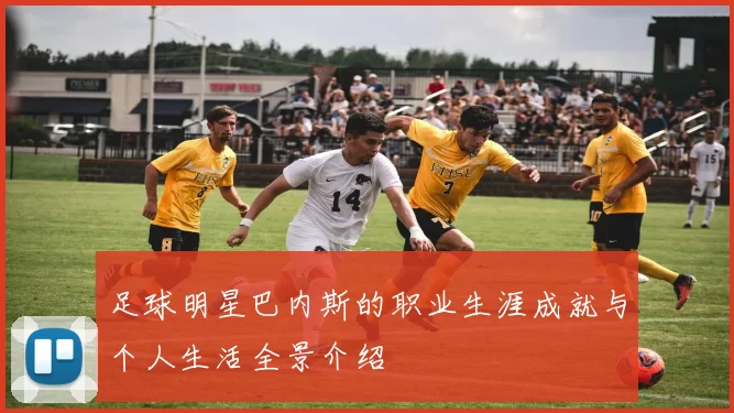 足球明星巴内斯的职业生涯成就与个人生活全景介绍