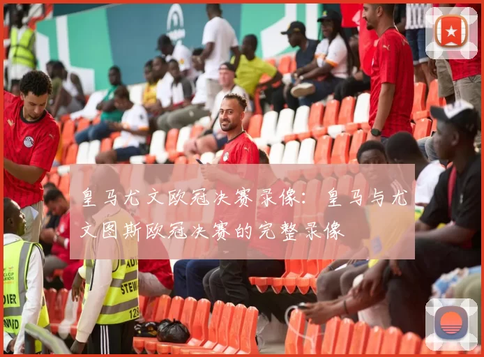 皇马尤文欧冠决赛录像：皇马与尤文图斯欧冠决赛的完整录像