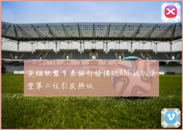 英雄联盟节奏排行榜揭晓RNG战队荣登第六位引发热议