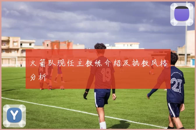 火箭队现任主教练介绍及执教风格分析
