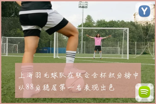 上海羽毛球队在联合会杯积分榜中以88分稳居第一名表现出色