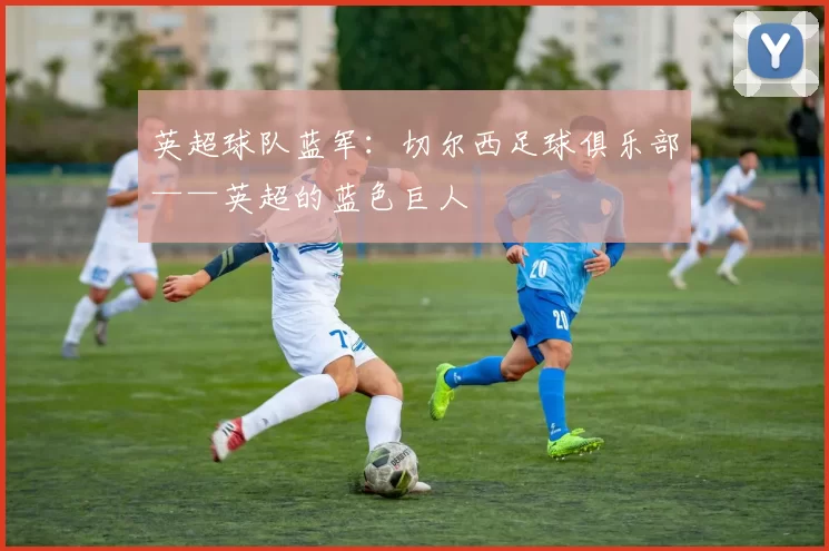 英超球队蓝军：切尔西足球俱乐部——英超的蓝色巨人
