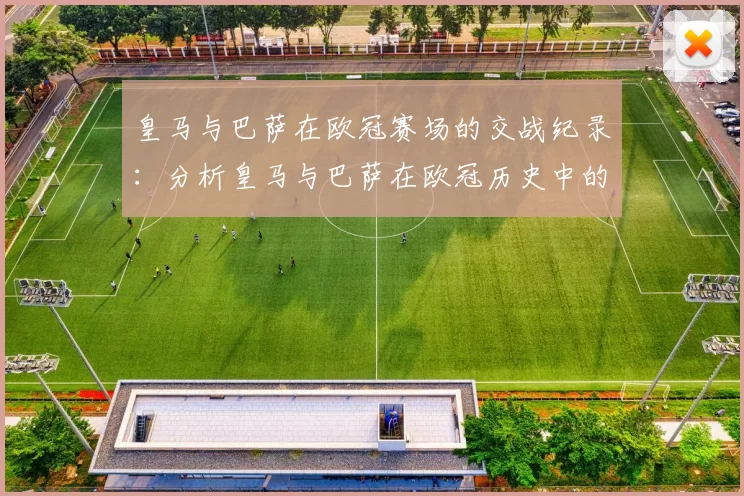 皇马与巴萨在欧冠赛场的交战纪录：分析皇马与巴萨在欧冠历史中的对决