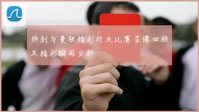 热刺与曼联精彩对决比赛录像回顾及精彩瞬间分析