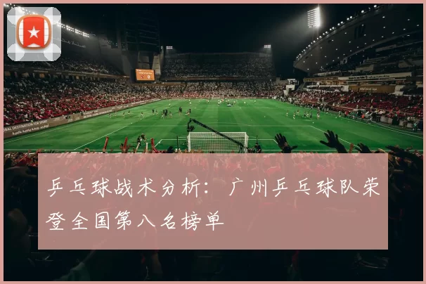乒乓球战术分析：广州乒乓球队荣登全国第八名榜单