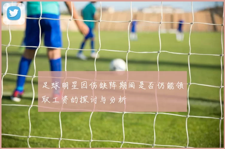 足球明星因伤缺阵期间是否仍能领取工资的探讨与分析