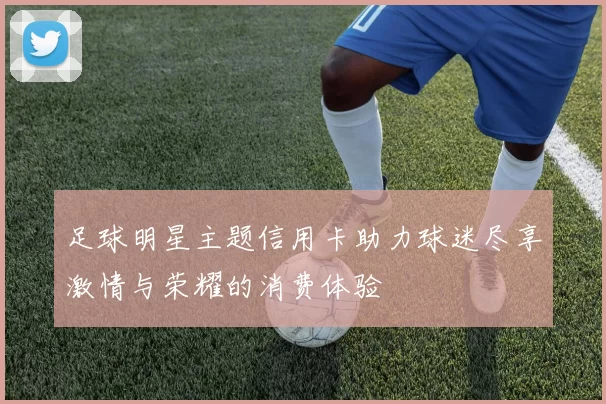 足球明星主题信用卡助力球迷尽享激情与荣耀的消费体验