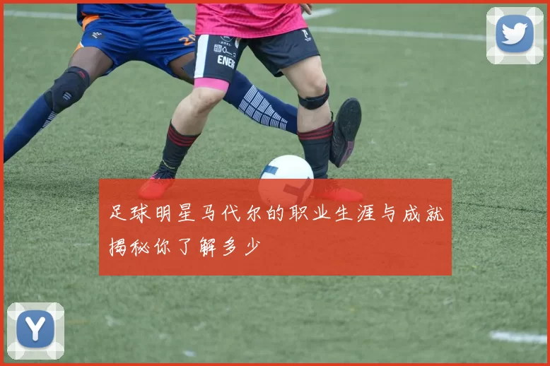 足球明星马代尔的职业生涯与成就揭秘你了解多少