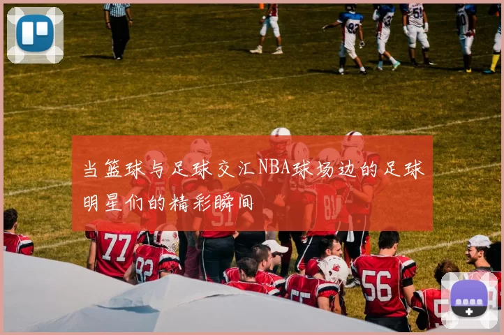 当篮球与足球交汇NBA球场边的足球明星们的精彩瞬间