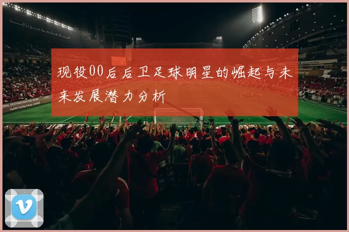 现役00后后卫足球明星的崛起与未来发展潜力分析
