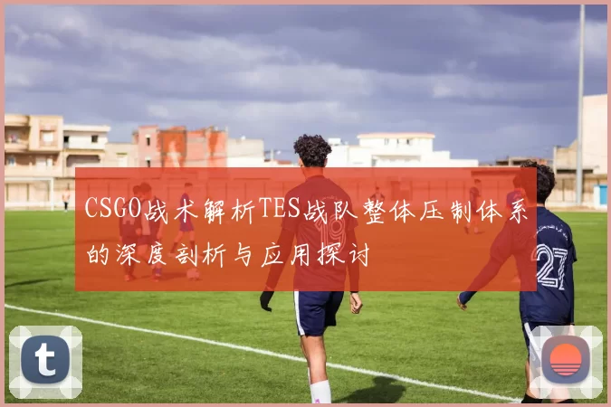 CSGO战术解析TES战队整体压制体系的深度剖析与应用探讨
