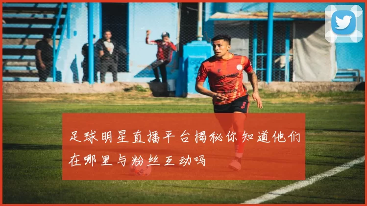 足球明星直播平台揭秘你知道他们在哪里与粉丝互动吗