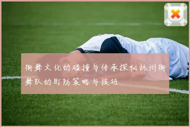 街舞文化的碰撞与传承探秘杭州街舞队的盯防策略与技巧