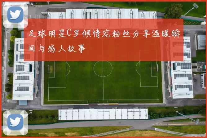 足球明星C罗倾情宠粉丝分享温暖瞬间与感人故事