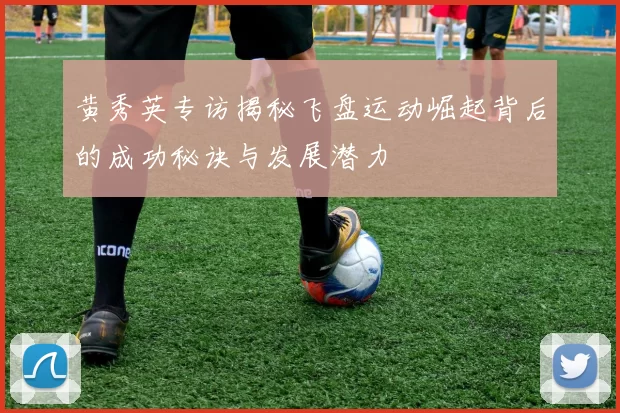 黄秀英专访揭秘飞盘运动崛起背后的成功秘诀与发展潜力